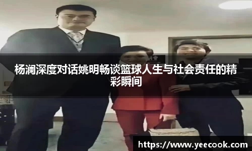 杨澜深度对话姚明畅谈篮球人生与社会责任的精彩瞬间