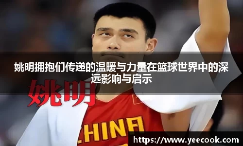 姚明拥抱们传递的温暖与力量在篮球世界中的深远影响与启示
