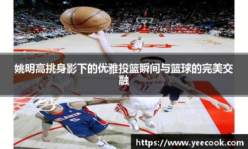 姚明高挑身影下的优雅投篮瞬间与篮球的完美交融