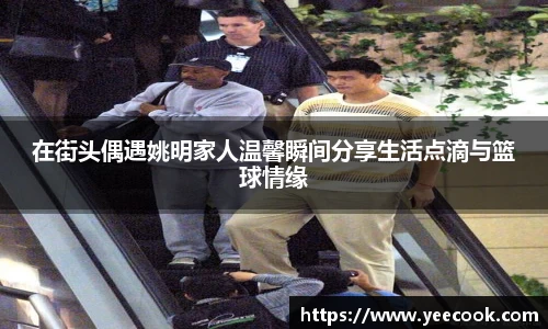 在街头偶遇姚明家人温馨瞬间分享生活点滴与篮球情缘