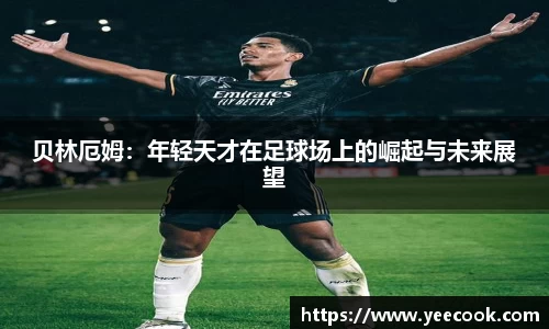 贝林厄姆：年轻天才在足球场上的崛起与未来展望