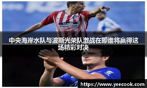 中央海岸水队与波斯光荣队激战在即谁将赢得这场精彩对决